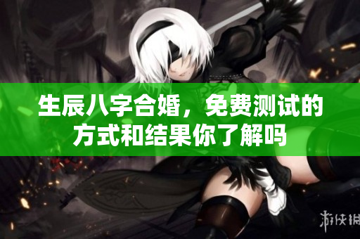 生辰八字合婚，免费测试的方式和结果你了解吗