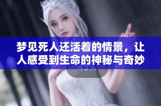梦见死人还活着的情景，让人感受到生命的神秘与奇妙