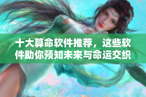 十大算命软件推荐，这些软件助你预知未来与命运交织的奥秘