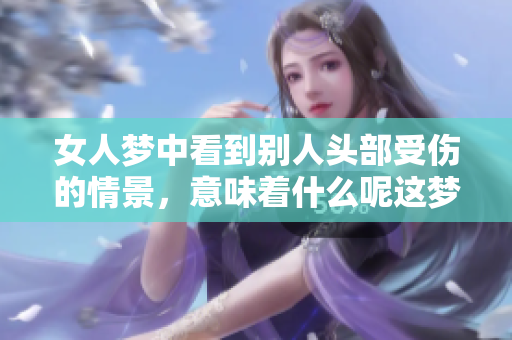 女人梦中看到别人头部受伤的情景，意味着什么呢这梦境有何深意呢