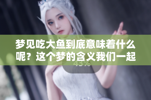 梦见吃大鱼到底意味着什么呢？这个梦的含义我们一起来探索一下。