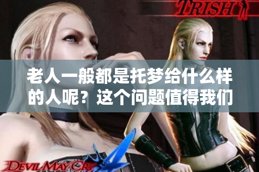 老人一般都是托梦给什么样的人呢？这个问题值得我们深入探讨一下。