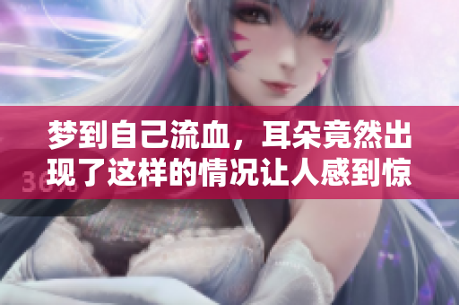 梦到自己流血，耳朵竟然出现了这样的情况让人感到惊恐