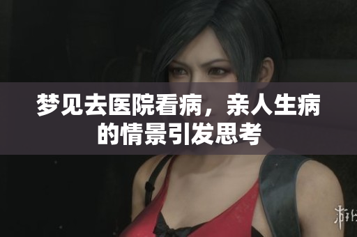 梦见去医院看病，亲人生病的情景引发思考