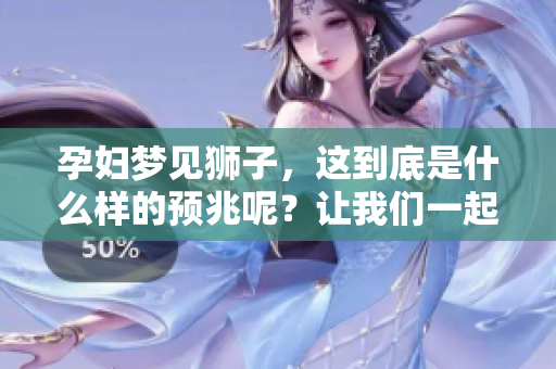 孕妇梦见狮子，这到底是什么样的预兆呢？让我们一起探索其中的奥秘。