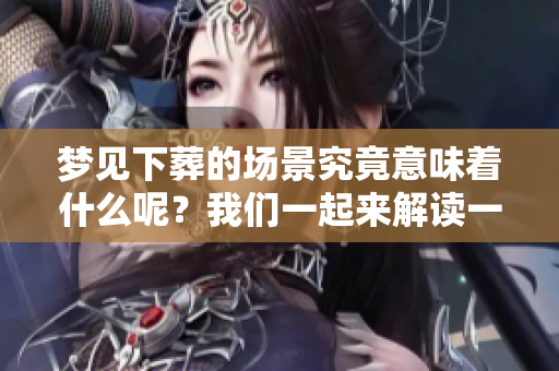 梦见下葬的场景究竟意味着什么呢？我们一起来解读一下这个梦吧。