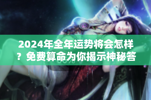 2024年全年运势将会怎样？免费算命为你揭示神秘答案