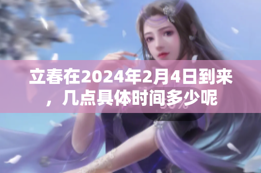 立春在2024年2月4日到来，几点具体时间多少呢