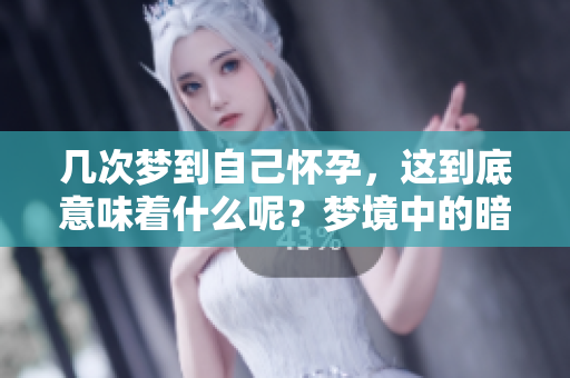 几次梦到自己怀孕，这到底意味着什么呢？梦境中的暗示值得我们思考。