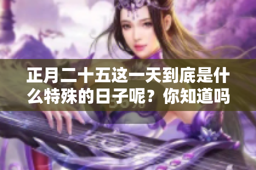 正月二十五这一天到底是什么特殊的日子呢？你知道吗？