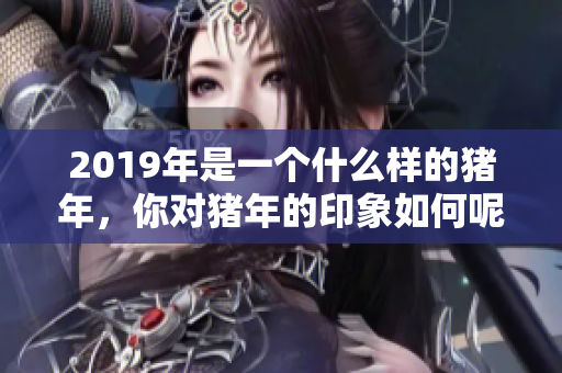 2019年是一个什么样的猪年，你对猪年的印象如何呢