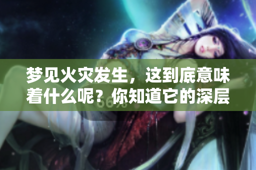 梦见火灾发生，这到底意味着什么呢？你知道它的深层含义吗？