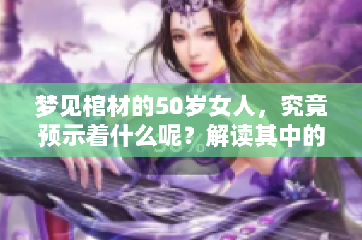 梦见棺材的50岁女人，究竟预示着什么呢？解读其中的深意与启示。