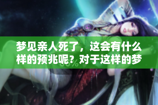梦见亲人死了，这会有什么样的预兆呢？对于这样的梦境应该如何解读？