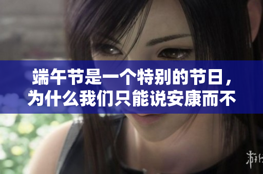 端午节是一个特别的节日，为什么我们只能说安康而不能说快乐呢