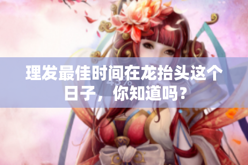 理发最佳时间在龙抬头这个日子，你知道吗？
