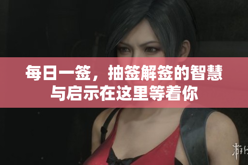每日一签，抽签解签的智慧与启示在这里等着你