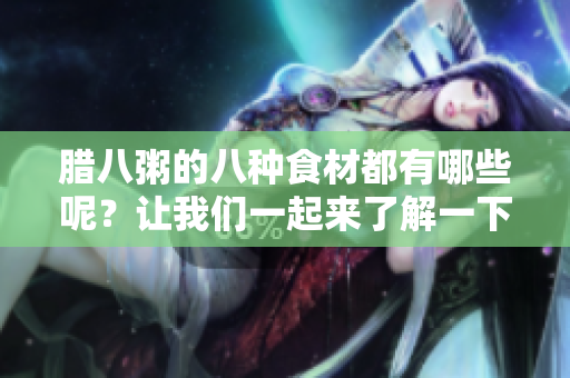 腊八粥的八种食材都有哪些呢？让我们一起来了解一下吧！