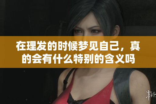 在理发的时候梦见自己，真的会有什么特别的含义吗
