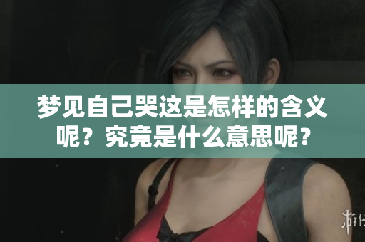 梦见自己哭这是怎样的含义呢？究竟是什么意思呢？