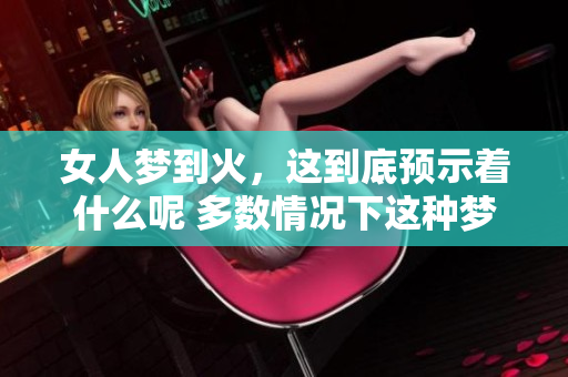 女人梦到火，这到底预示着什么呢 多数情况下这种梦是有特殊含义的
