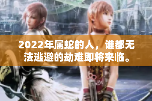 2022年属蛇的人，谁都无法逃避的劫难即将来临。