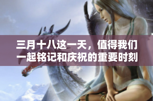 三月十八这一天，值得我们一起铭记和庆祝的重要时刻
