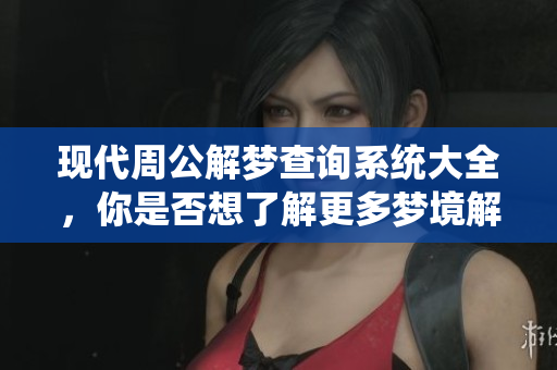 现代周公解梦查询系统大全，你是否想了解更多梦境解析知识？