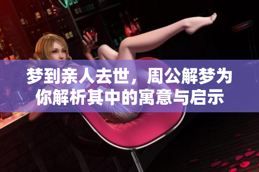 梦到亲人去世，周公解梦为你解析其中的寓意与启示