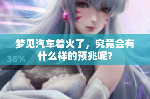 梦见汽车着火了，究竟会有什么样的预兆呢？