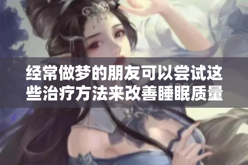 经常做梦的朋友可以尝试这些治疗方法来改善睡眠质量