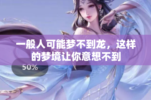 一般人可能梦不到龙，这样的梦境让你意想不到