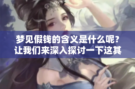梦见假钱的含义是什么呢？让我们来深入探讨一下这其中的意思。