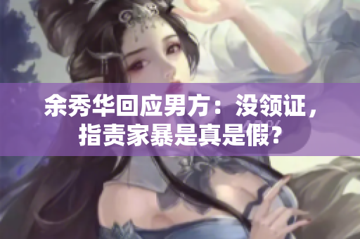 余秀华回应男方：没领证，指责家暴是真是假？