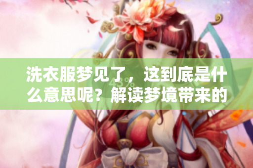 洗衣服梦见了，这到底是什么意思呢？解读梦境带来的启示。