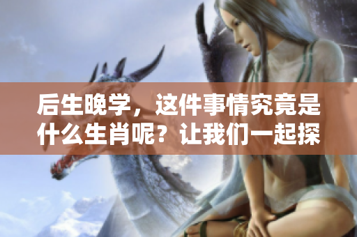 后生晚学，这件事情究竟是什么生肖呢？让我们一起探索一下吧！