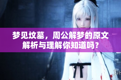 梦见坟墓，周公解梦的原文解析与理解你知道吗？