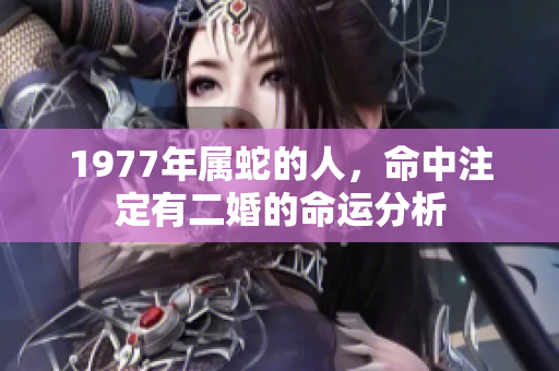 1977年属蛇的人，命中注定有二婚的命运分析
