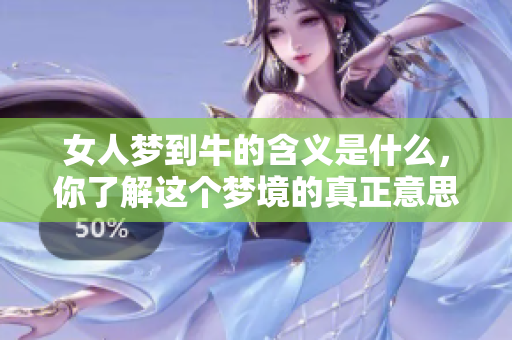 女人梦到牛的含义是什么，你了解这个梦境的真正意思吗