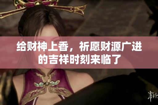 给财神上香，祈愿财源广进的吉祥时刻来临了
