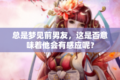 总是梦见前男友，这是否意味着他会有感应呢？