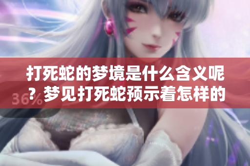打死蛇的梦境是什么含义呢？梦见打死蛇预示着怎样的事情呢？