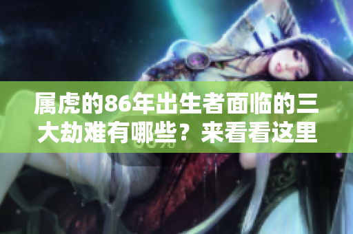属虎的86年出生者面临的三大劫难有哪些？来看看这里的详细分析。