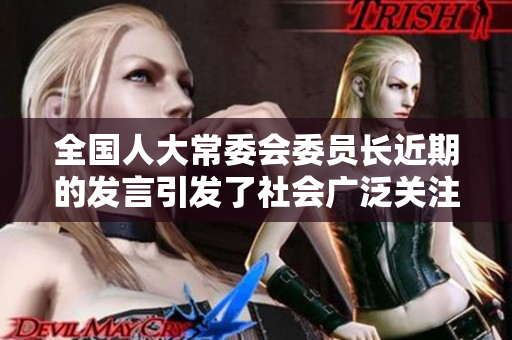 全国人大常委会委员长近期的发言引发了社会广泛关注和讨论