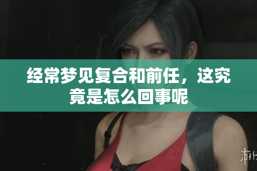 经常梦见复合和前任，这究竟是怎么回事呢