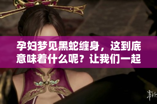孕妇梦见黑蛇缠身，这到底意味着什么呢？让我们一起来解析这个梦境。