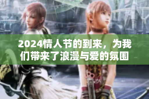 2024情人节的到来，为我们带来了浪漫与爱的氛围