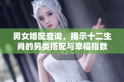 男女婚配查询，揭示十二生肖的另类搭配与幸福指数