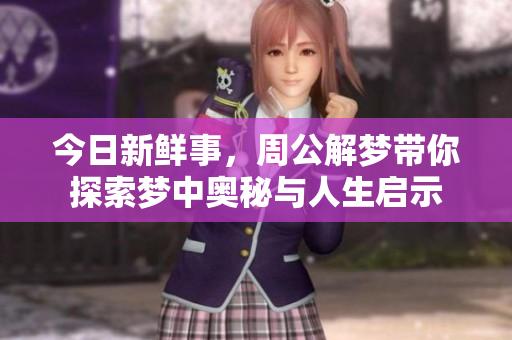 今日新鲜事，周公解梦带你探索梦中奥秘与人生启示