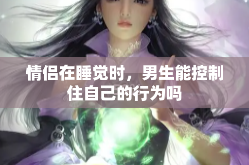 情侣在睡觉时，男生能控制住自己的行为吗